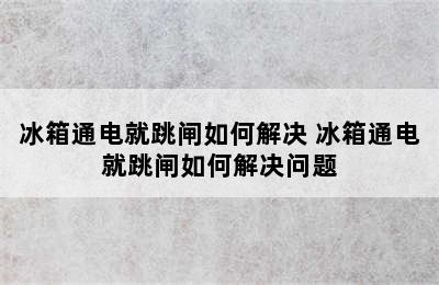 冰箱通电就跳闸如何解决 冰箱通电就跳闸如何解决问题